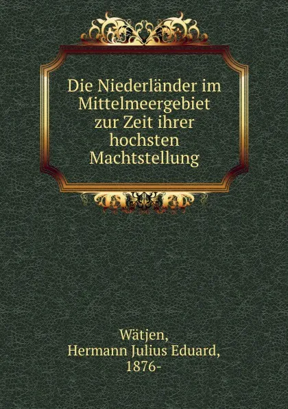 Обложка книги Die Niederlander im Mittelmeergebiet zur Zeit ihrer hochsten Machtstellung, Hermann Julius Eduard Wätjen