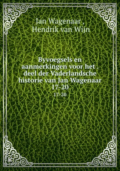 Обложка книги Byvoegsels en aanmerkingen voor het . deel der Vaderlandsche historie van Jan Wagenaar. 17-20, Jan Wagenaar