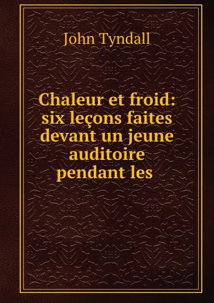 Обложка книги Chaleur et froid: six lecons faites devant un jeune auditoire pendant les ., John Tyndall