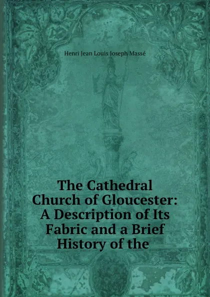 Обложка книги The Cathedral Church of Gloucester: A Description of Its Fabric and a Brief History of the ., Henri Jean Louis Joseph Massé