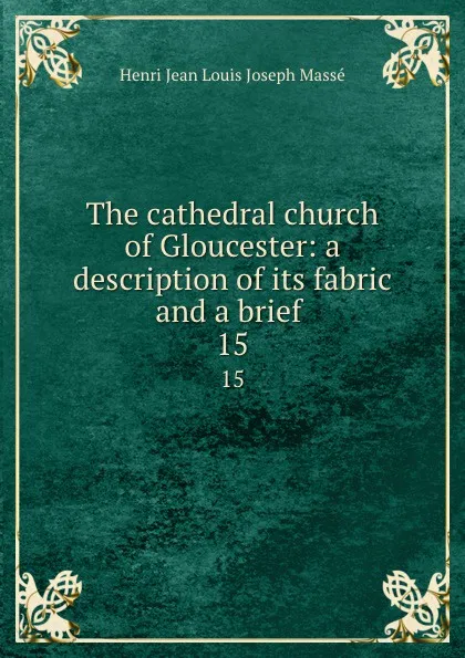 Обложка книги The cathedral church of Gloucester: a description of its fabric and a brief . 15, Henri Jean Louis Joseph Massé