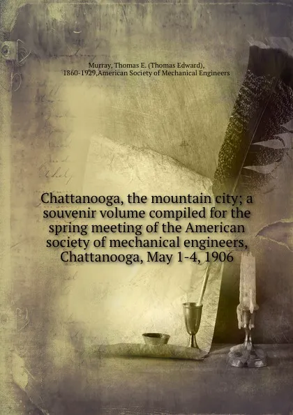 Обложка книги Chattanooga, the mountain city; a souvenir volume compiled for the spring meeting of the American society of mechanical engineers, Chattanooga, May 1-4, 1906, Thomas Edward Murray