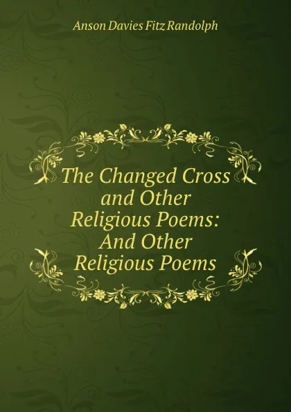 Обложка книги The Changed Cross and Other Religious Poems: And Other Religious Poems, Anson Davies Fitz Randolph