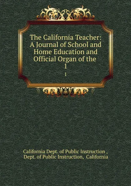 Обложка книги The California Teacher: A Journal of School and Home Education and Official Organ of the . 1, California Dept. of Public Instruction