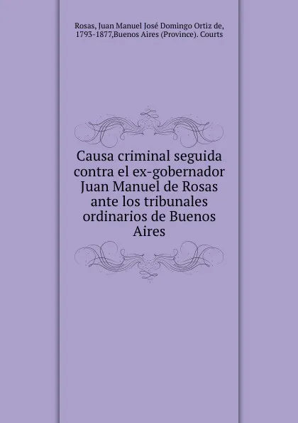 Обложка книги Causa criminal seguida contra el ex-gobernador Juan Manuel de Rosas ante los tribunales ordinarios de Buenos Aires, Juan Manuel José Domingo Ortiz de Rosas