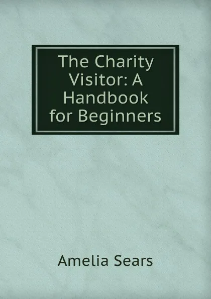 Обложка книги The Charity Visitor: A Handbook for Beginners, Amelia Sears