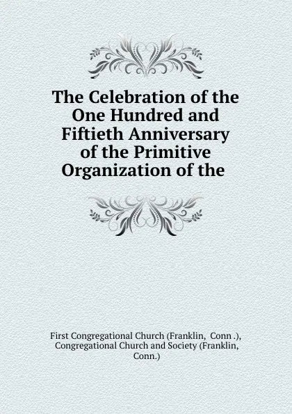 Обложка книги The Celebration of the One Hundred and Fiftieth Anniversary of the Primitive Organization of the ., First Congregational Church