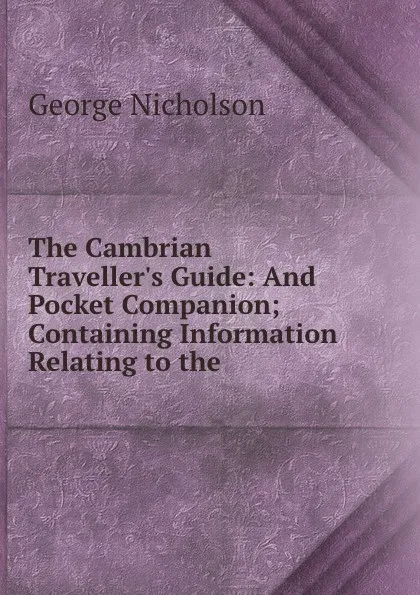 Обложка книги The Cambrian Traveller.s Guide: And Pocket Companion; Containing Information Relating to the ., George Nicholson