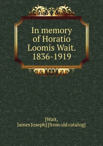 Обложка книги In memory of Horatio Loomis Wait. 1836-1919, James Joseph Wait