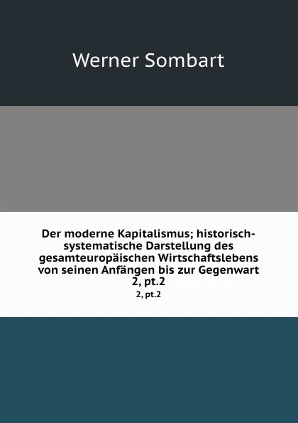 Обложка книги Der moderne Kapitalismus; historisch-systematische Darstellung des gesamteuropaischen Wirtschaftslebens von seinen Anfangen bis zur Gegenwart. 2, pt.2, Werner Sombart