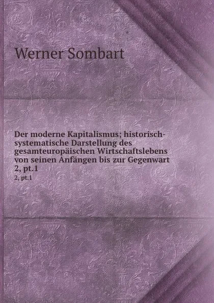 Обложка книги Der moderne Kapitalismus; historisch-systematische Darstellung des gesamteuropaischen Wirtschaftslebens von seinen Anfangen bis zur Gegenwart. 2, pt.1, Werner Sombart