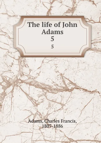 Обложка книги The life of John Adams. 5, Charles Francis Adams