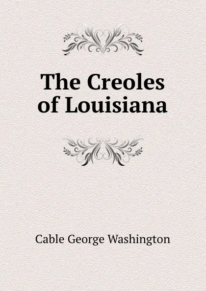 Обложка книги The Creoles of Louisiana, Cable George Washington