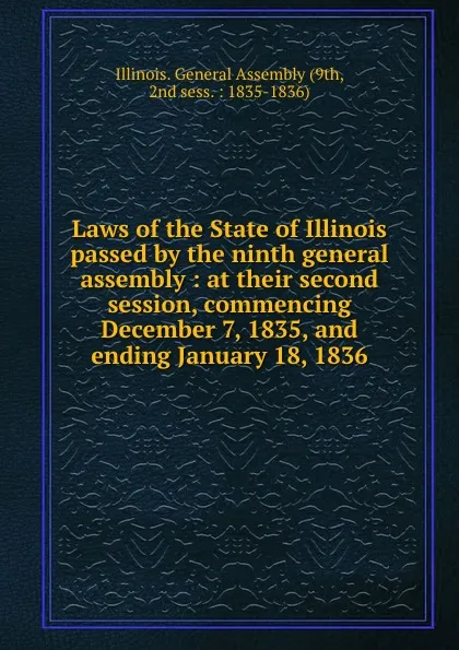 Обложка книги Laws of the State of Illinois passed by the ninth general assembly : at their second session, commencing December 7, 1835, and ending January 18, 1836, Illinois. General Assembly