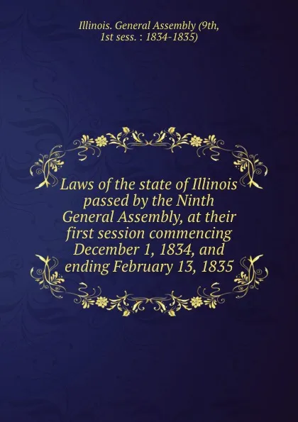 Обложка книги Laws of the state of Illinois passed by the Ninth General Assembly, at their first session commencing December 1, 1834, and ending February 13, 1835, Illinois. General Assembly