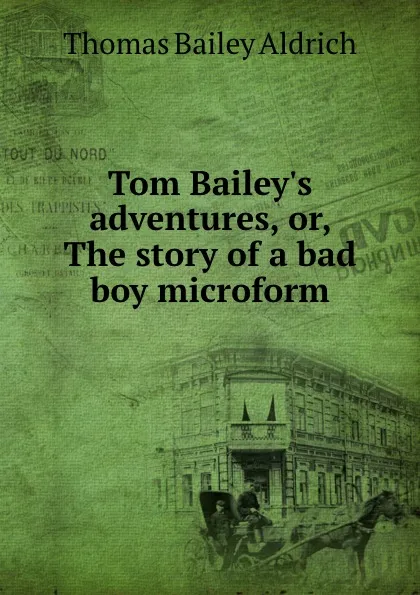 Обложка книги Tom Bailey.s adventures, or, The story of a bad boy microform, Aldrich Thomas Bailey