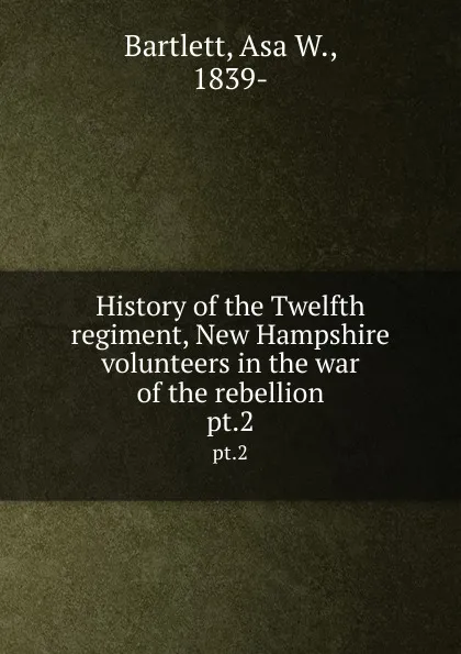 Обложка книги History of the Twelfth regiment, New Hampshire volunteers in the war of the rebellion. pt.2, Asa W. Bartlett