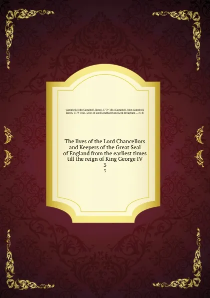 Обложка книги The lives of the Lord Chancellors and Keepers of the Great Seal of England from the earliest times till the reign of King George IV. 3, John Campbell Campbell