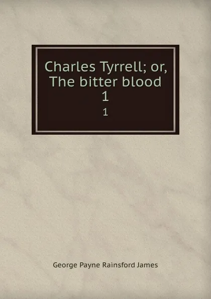 Обложка книги Charles Tyrrell; or, The bitter blood. 1, G. P. James