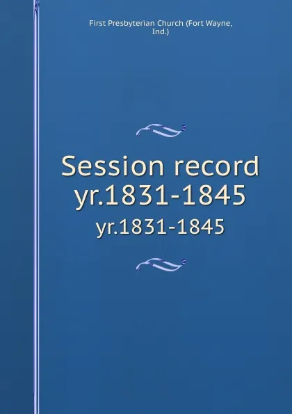 Обложка книги Session record. yr.1831-1845, Fort Wayne