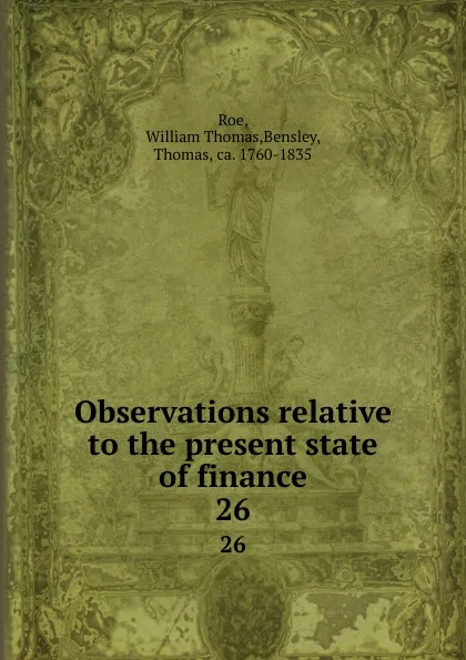 Обложка книги Observations relative to the present state of finance. 26, William Thomas Roe