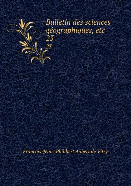 Обложка книги Bulletin des sciences geographiques, etc. 23, François-Jean Philibert Aubert de Vitry