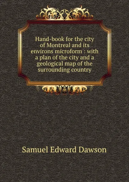 Обложка книги Hand-book for the city of Montreal and its environs microform : with a plan of the city and a geological map of the surrounding country, Samuel Edward Dawson