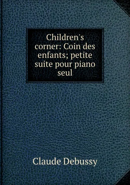 Обложка книги Children.s corner: Coin des enfants; petite suite pour piano seul, Claude Debussy