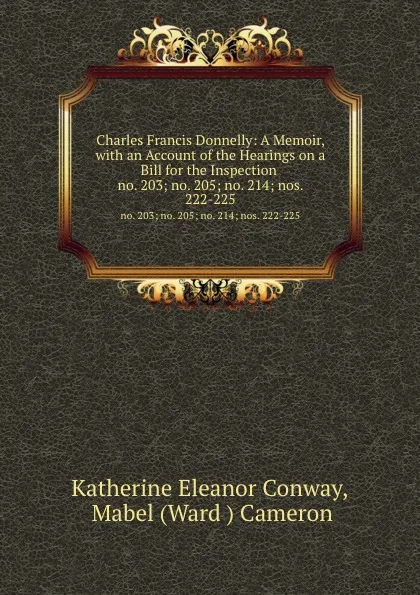 Обложка книги Charles Francis Donnelly: A Memoir, with an Account of the Hearings on a Bill for the Inspection . no. 203; no. 205; no. 214; nos. 222-225, Katherine Eleanor Conway