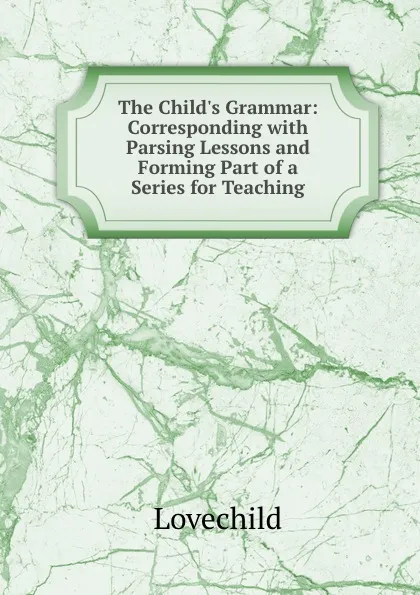 Обложка книги The Child.s Grammar: Corresponding with Parsing Lessons and Forming Part of a Series for Teaching, Lovechild