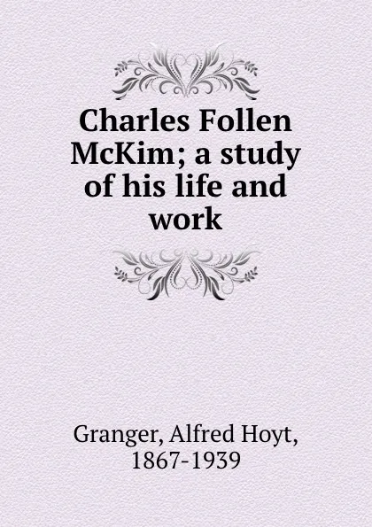 Обложка книги Charles Follen McKim; a study of his life and work, Alfred Hoyt Granger