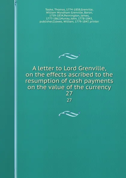 Обложка книги A letter to Lord Grenville, on the effects ascribed to the resumption of cash payments on the value of the currency. 27, Thomas Tooke