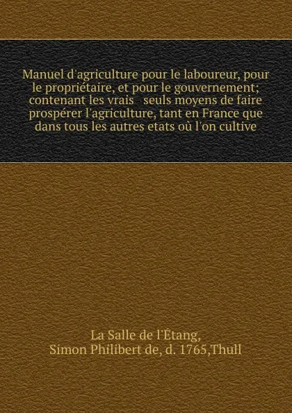 Обложка книги Manuel d.agriculture pour le laboureur, pour le proprietaire, et pour le gouvernement; contenant les vrais . seuls moyens de faire prosperer l.agriculture, tant en France que dans tous les autres etats ou l.on cultive, Simon Philibert de La Salle de l'Étang