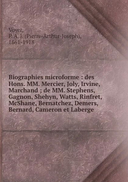 Обложка книги Biographies microforme : des Hons. MM. Mercier, Joly, Irvine, Marchand ; de MM. Stephens, Gagnon, Shehyn, Watts, Rinfret, McShane, Bernatchez, Demers, Bernard, Cameron et Laberge, Pierre-Arthur-Joseph Voyer