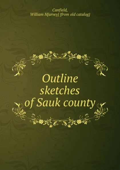 Обложка книги Outline sketches of Sauk county, William Harvey Canfield