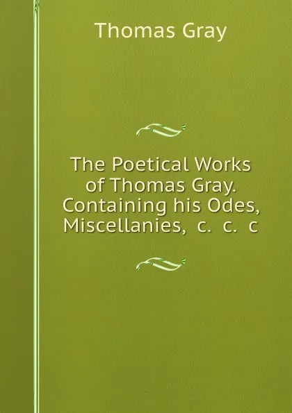 Обложка книги The Poetical Works of Thomas Gray. Containing his Odes, Miscellanies, .c. .c. .c., Gray Thomas