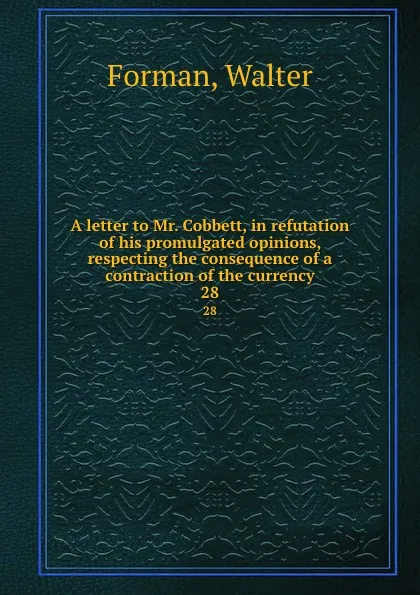 Обложка книги A letter to Mr. Cobbett, in refutation of his promulgated opinions, respecting the consequence of a contraction of the currency. 28, Walter Forman