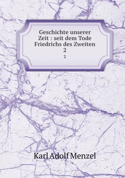 Обложка книги Geschichte unserer Zeit : seit dem Tode Friedrichs des Zweiten. 2, Menzel Karl Adolf