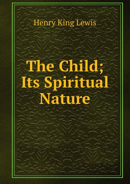 Обложка книги The Child; Its Spiritual Nature, Henry King Lewis