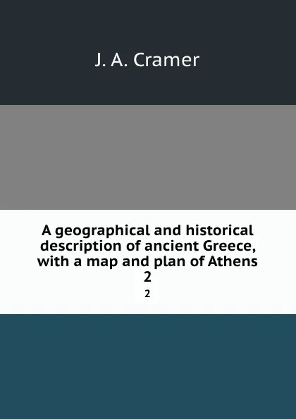 Обложка книги A geographical and historical description of ancient Greece, with a map and plan of Athens. 2, J.A. Cramer