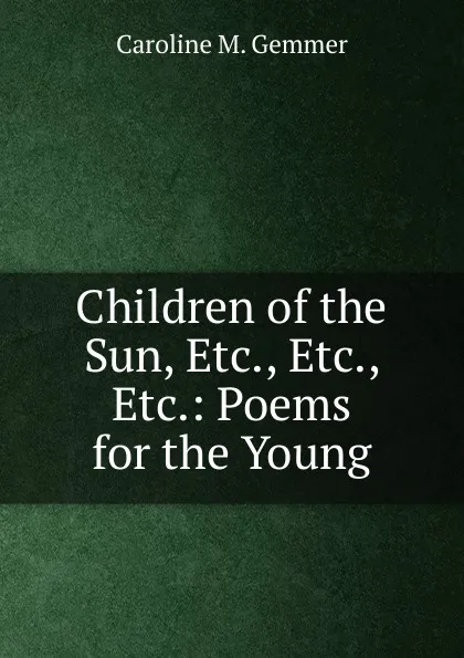 Обложка книги Children of the Sun, Etc., Etc., Etc.: Poems for the Young, Caroline M. Gemmer