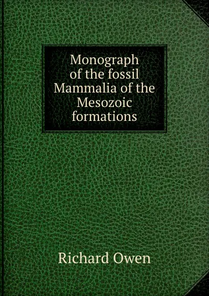 Обложка книги Monograph of the fossil Mammalia of the Mesozoic formations, Richard Owen