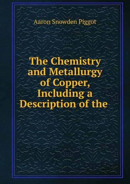 Обложка книги The Chemistry and Metallurgy of Copper, Including a Description of the ., Aaron Snowden Piggot