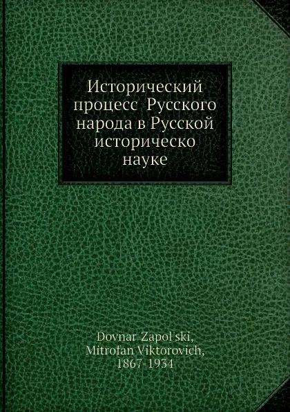 Обложка книги Исторический процесс Русского народа в Русской историческо науке, М.В. Довнар-Запольский