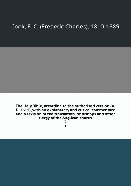 Обложка книги The Holy Bible, according to the authorized version (A.D. 1611), with an explanatory and critical commentary and a revision of the translation, by bishops and other clergy of the Anglican church. 3, Frederic Charles Cook