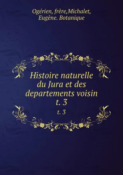 Обложка книги Histoire naturelle du Jura et des departements voisin. t. 3, Michalet Ogérien