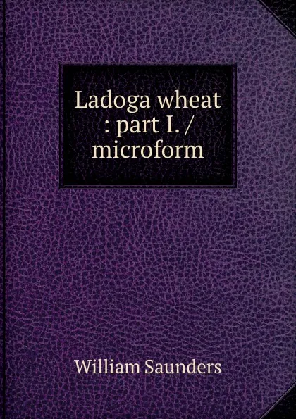 Обложка книги Ladoga wheat : part I. / microform, William Saunders