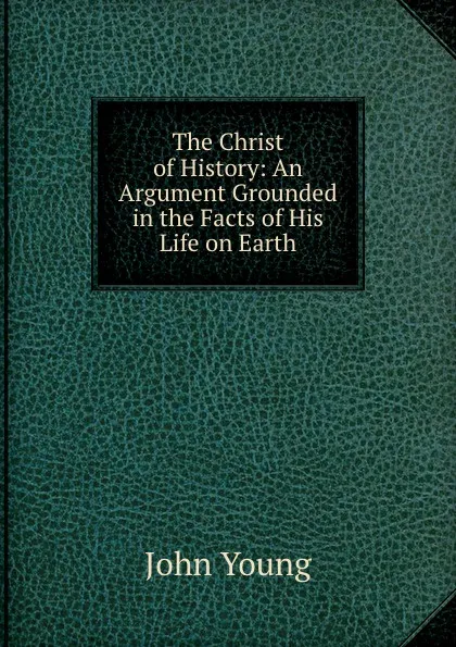 Обложка книги The Christ of History: An Argument Grounded in the Facts of His Life on Earth, John Young