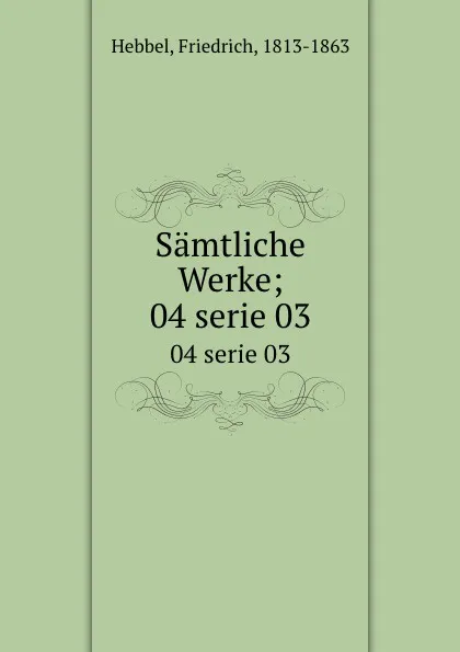 Обложка книги Samtliche Werke;. 04 serie 03, Friedrich Hebbel