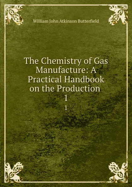 Обложка книги The Chemistry of Gas Manufacture: A Practical Handbook on the Production . 1, William John Atkinson Butterfield